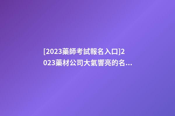 [2023藥師考試報名入口]2023藥材公司大氣響亮的名字推薦-第1張-公司起名-玄機派